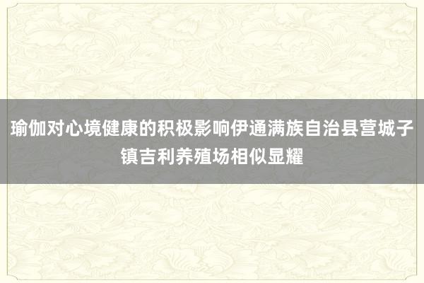 瑜伽对心境健康的积极影响伊通满族自治县营城子镇吉利养殖场相似显耀